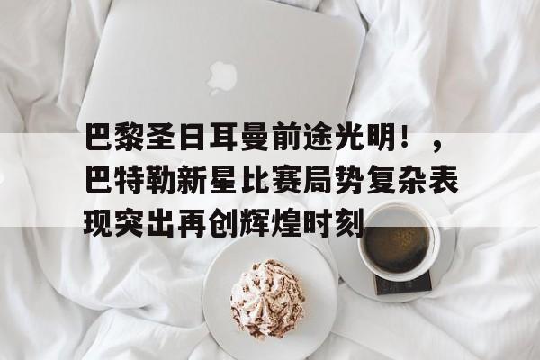 巴黎圣日耳曼前途光明！，巴特勒新星比赛局势复杂表现突出再创辉煌时刻的简单介绍-爱游戏