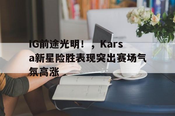  IG前途光明！，Karsa新星险胜表现突出赛场气氛高涨-爱游戏