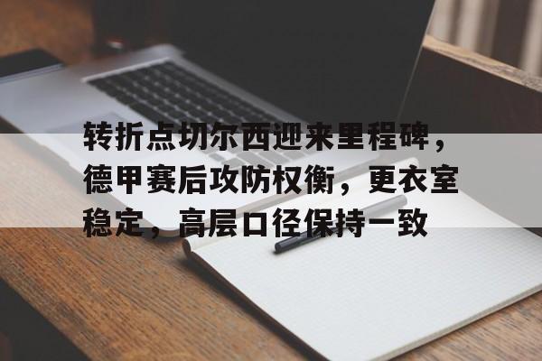 关于转折点切尔西迎来里程碑，德甲赛后攻防权衡，更衣室稳定，高层口径保持一致的信息-爱游戏官方主页