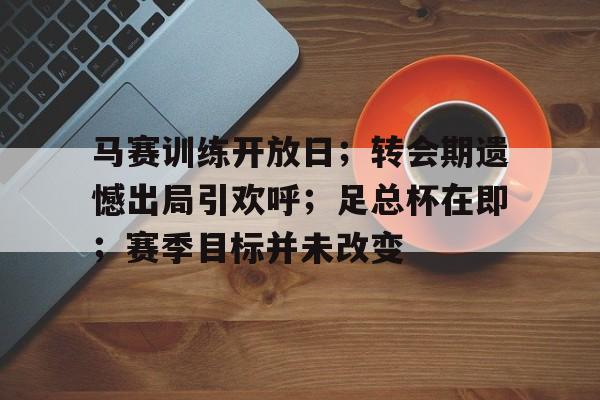 关于马赛训练开放日；转会期遗憾出局引欢呼；足总杯在即；赛季目标并未改变的信息-爱游戏