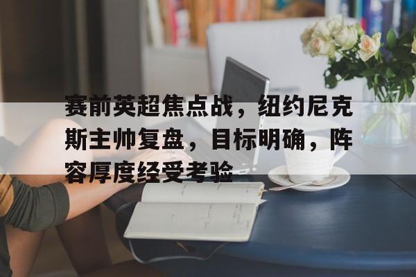 赛前英超焦点战，纽约尼克斯主帅复盘，目标明确，阵容厚度经受考验的简单介绍-爱游戏智能体验