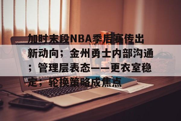 包含加时末段NBA季后赛传出新动向；金州勇士内部沟通；管理层表态——更衣室稳定；轮换策略成焦点的词条-爱游戏官方主页